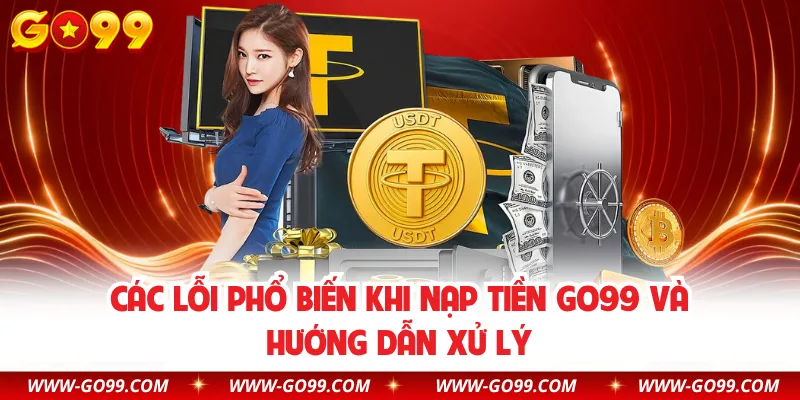 Các lỗi phổ biến khi nạp tiền GO99 và hướng dẫn xử lý