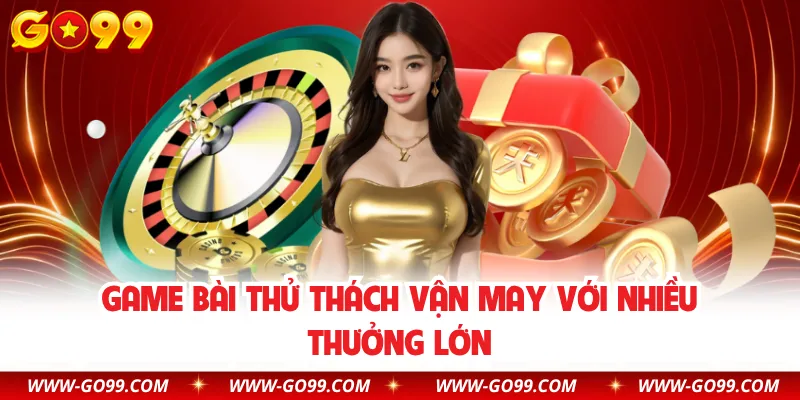 Game bài thử thách vận may với nhiều thưởng lớn