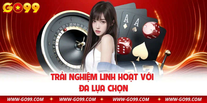 Trải nghiệm linh hoạt với đa lựa chọn