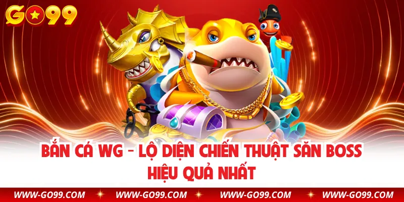 Bắn Cá WG - Lộ Diện Chiến Thuật Săn Boss Hiệu Quả Nhất